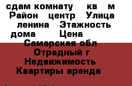 сдам комнату 11 кв / м, › Район ­ центр › Улица ­ ленина › Этажность дома ­ 2 › Цена ­ 3 000 - Самарская обл., Отрадный г. Недвижимость » Квартиры аренда   